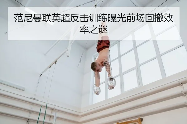 范尼曼联英超反击训练曝光前场回撤效率之谜
